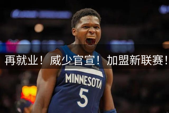 再就业！威少官宣！加盟新联赛！50亿啊！！！
